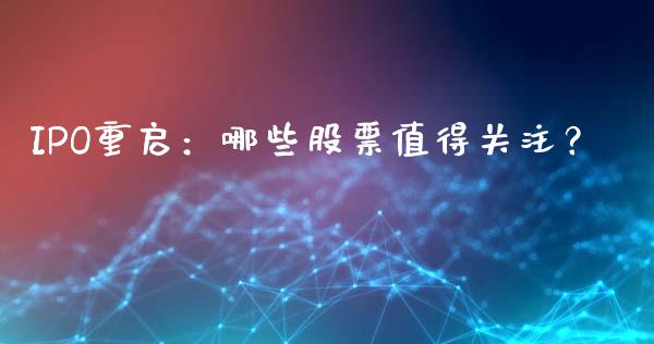 IPO重启：哪些股票值得关注？_https://m.jnbaishite.cn_投资管理_第1张