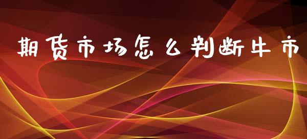 期货市场怎么判断牛市_https://m.jnbaishite.cn_投资管理_第1张