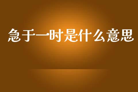 急于一时是什么意思_https://m.jnbaishite.cn_金融市场_第1张