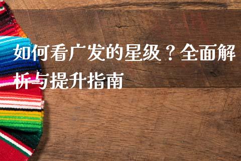 如何看广发的星级？全面解析与提升指南_https://m.jnbaishite.cn_财经新闻_第1张
