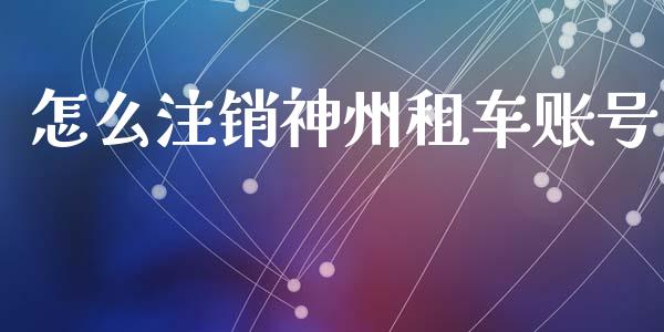 怎么注销神州租车账号_https://m.jnbaishite.cn_财经新闻_第1张