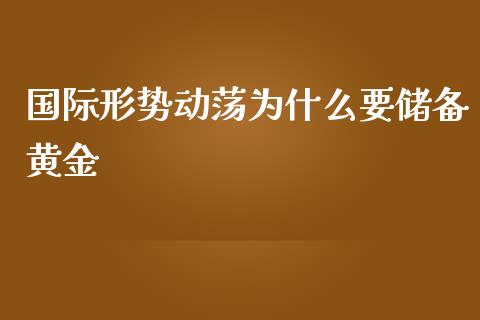 国际形势动荡为什么要储备黄金_https://m.jnbaishite.cn_期货研报_第1张