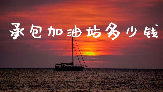 承包加油站多少钱_https://m.jnbaishite.cn_期货研报_第1张