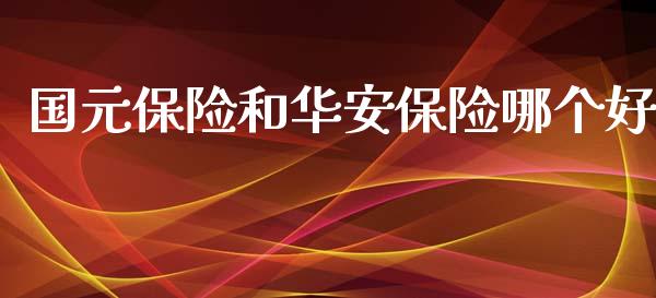 国元保险和华安保险哪个好_https://m.jnbaishite.cn_投资管理_第1张