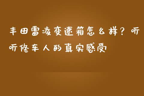 丰田雷凌变速箱怎么样？听听修车人的真实感受_https://m.jnbaishite.cn_金融市场_第1张