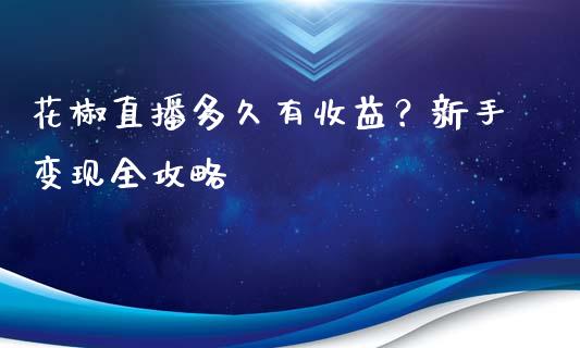 花椒直播多久有收益？新手变现全攻略_https://m.jnbaishite.cn_期货研报_第1张