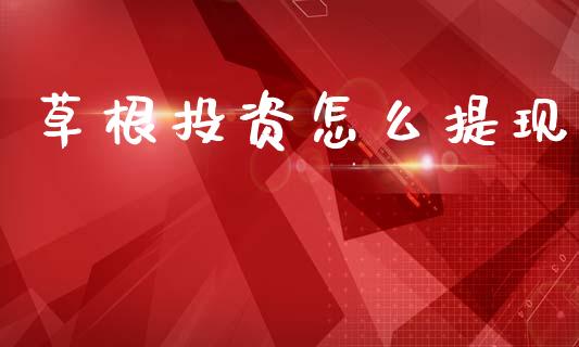 草根投资怎么提现_https://m.jnbaishite.cn_金融市场_第1张