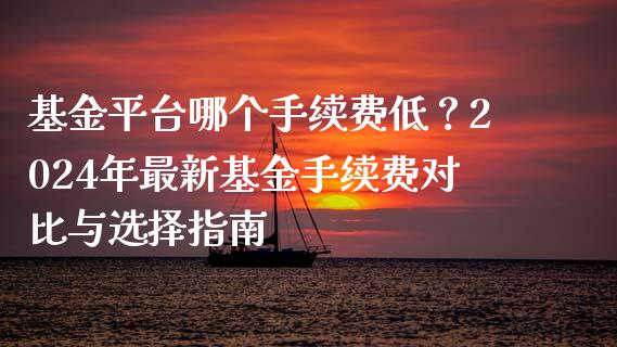 基金平台哪个手续费低？2024年最新基金手续费对比与选择指南_https://m.jnbaishite.cn_金融市场_第1张