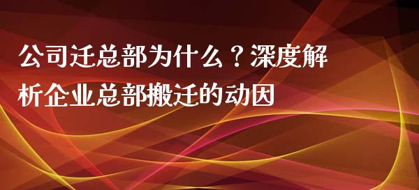 公司迁总部为什么？深度解析企业总部搬迁的动因_https://m.jnbaishite.cn_期货研报_第1张