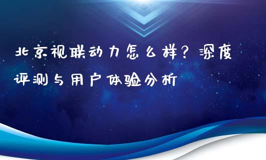 北京视联动力怎么样？深度评测与用户体验分析_https://m.jnbaishite.cn_金融市场_第1张