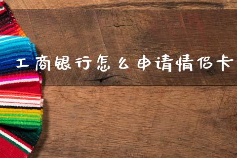 工商银行怎么申请情侣卡_https://m.jnbaishite.cn_投资管理_第1张