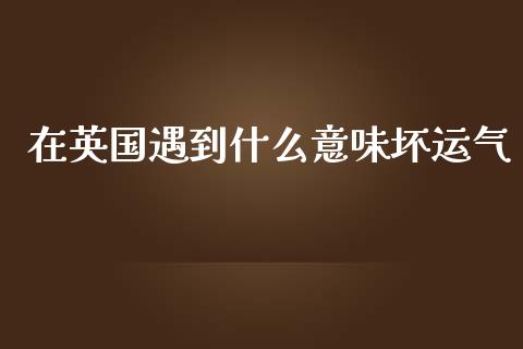 在英国遇到什么意味坏运气_https://m.jnbaishite.cn_投资管理_第1张