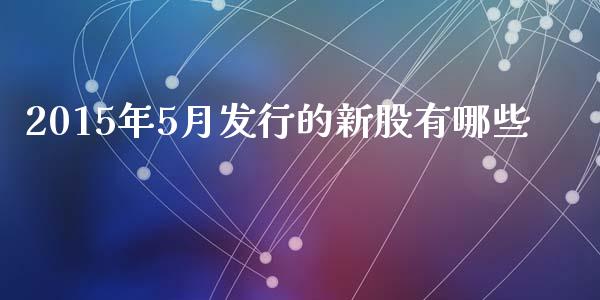 2015年5月发行的新股有哪些_https://m.jnbaishite.cn_期货研报_第1张