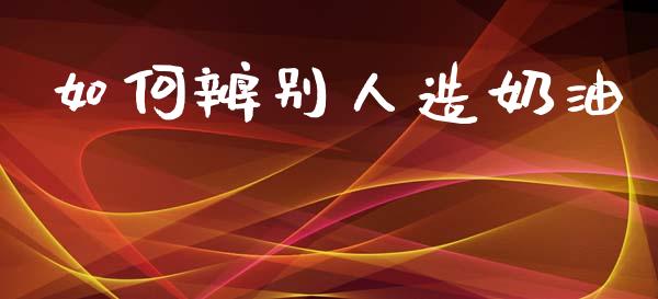 如何辨别人造奶油_https://m.jnbaishite.cn_财经新闻_第1张