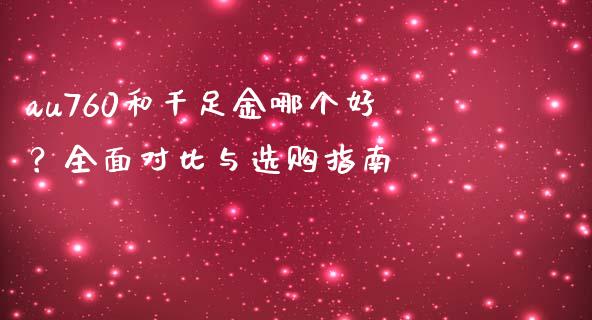 au760和千足金哪个好？全面对比与选购指南_https://m.jnbaishite.cn_财经新闻_第1张