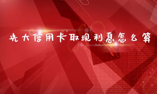 光大信用卡取现利息怎么算_https://m.jnbaishite.cn_金融市场_第1张