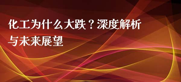 化工为什么大跌？深度解析与未来展望_https://m.jnbaishite.cn_金融市场_第1张