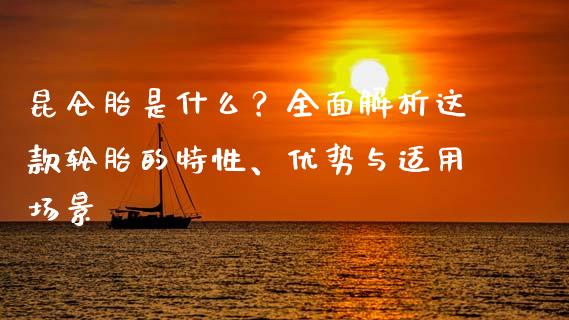 昆仑胎是什么？全面解析这款轮胎的特性、优势与适用场景_https://m.jnbaishite.cn_期货研报_第1张