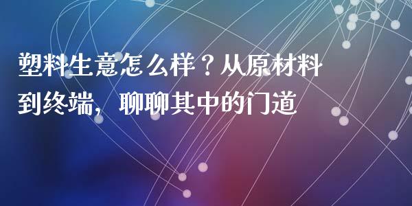 塑料生意怎么样？从原材料到终端，聊聊其中的门道_https://m.jnbaishite.cn_期货研报_第1张