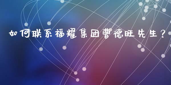 如何联系福耀集团曹德旺先生？_https://m.jnbaishite.cn_金融市场_第1张