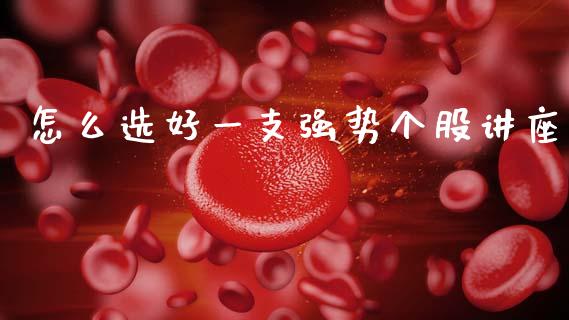 怎么选好一支强势个股讲座_https://m.jnbaishite.cn_期货研报_第1张