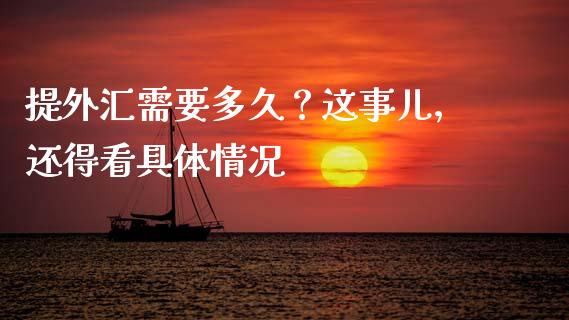 提外汇需要多久？这事儿，还得看具体情况_https://m.jnbaishite.cn_投资管理_第1张
