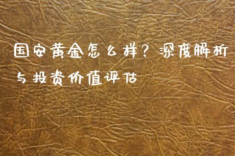 国安黄金怎么样？深度解析与投资价值评估_https://m.jnbaishite.cn_财经新闻_第1张