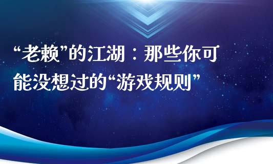 “老赖”的江湖：那些你可能没想过的“游戏规则”_https://m.jnbaishite.cn_期货研报_第1张