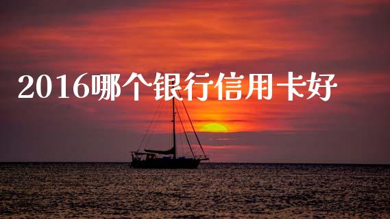 2016哪个银行信用卡好_https://m.jnbaishite.cn_金融市场_第1张