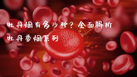 牡丹烟有多少种？全面解析牡丹香烟系列_https://m.jnbaishite.cn_投资管理_第1张