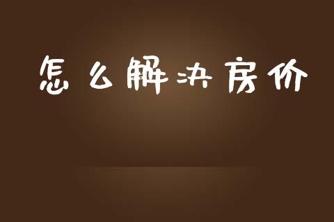 怎么解决房价_https://m.jnbaishite.cn_投资管理_第1张