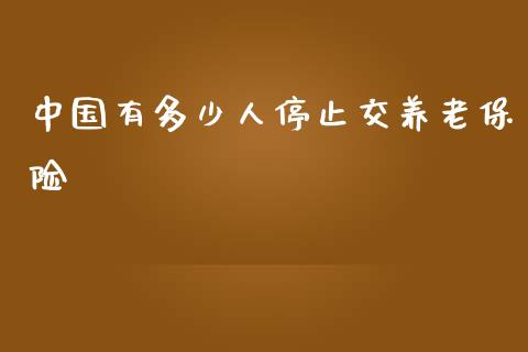 中国有多少人停止交养老保险_https://m.jnbaishite.cn_财经新闻_第1张