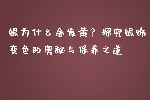 银为什么会发黄？探究银饰变色的奥秘与保养之道_https://m.jnbaishite.cn_投资管理_第1张