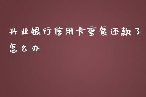 兴业银行信用卡重复还款了怎么办_https://m.jnbaishite.cn_财经新闻_第1张