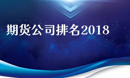 期货公司排名2018_https://m.jnbaishite.cn_期货研报_第1张