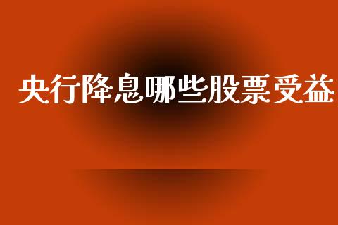 央行降息哪些股票受益_https://m.jnbaishite.cn_金融市场_第1张