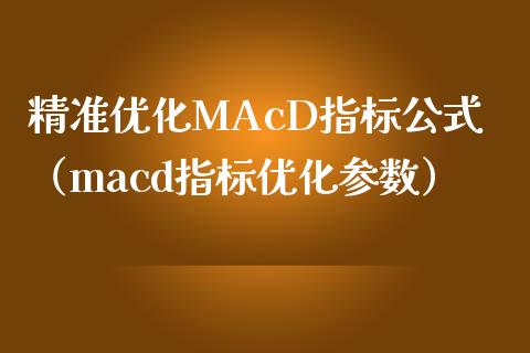 精准优化MAcD指标公式（macd指标优化参数）_https://m.jnbaishite.cn_金融市场_第1张