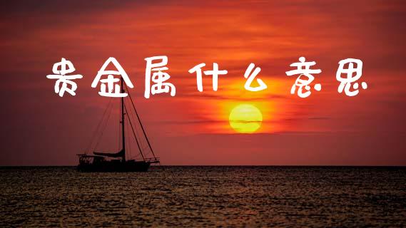 贵金属什么意思_https://m.jnbaishite.cn_财经新闻_第1张