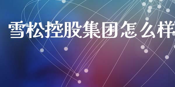 雪松控股集团怎么样_https://m.jnbaishite.cn_金融市场_第1张