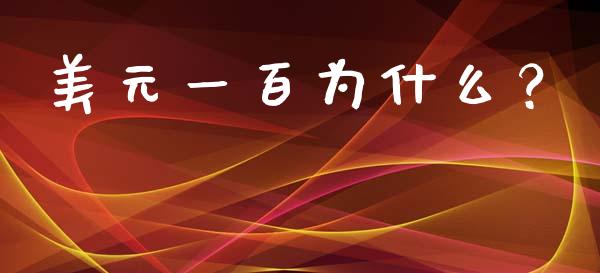 美元一百为什么？_https://m.jnbaishite.cn_财经新闻_第1张