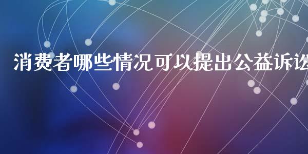 消费者哪些情况可以提出公益诉讼_https://m.jnbaishite.cn_投资管理_第1张