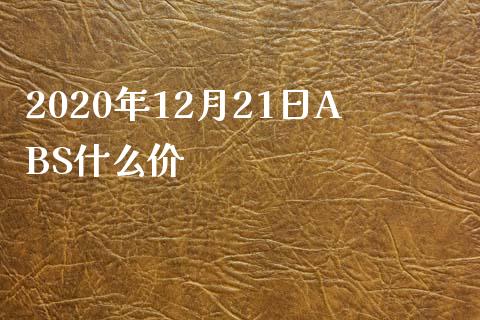 2020年12月21日ABS什么价_https://m.jnbaishite.cn_财经新闻_第1张