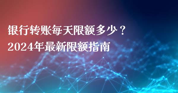 银行转账每天限额多少？ 2024年最新限额指南_https://m.jnbaishite.cn_金融市场_第1张
