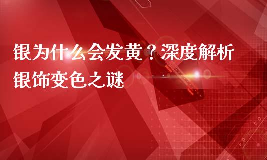 银为什么会发黄？深度解析银饰变色之谜_https://m.jnbaishite.cn_投资管理_第1张