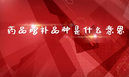药品增补品种是什么意思_https://m.jnbaishite.cn_财经新闻_第1张