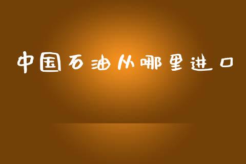 中国石油从哪里进口_https://m.jnbaishite.cn_财经新闻_第1张