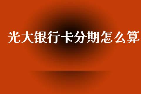 光大银行卡分期怎么算_https://m.jnbaishite.cn_投资管理_第1张