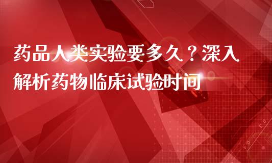药品人类实验要多久？深入解析药物临床试验时间_https://m.jnbaishite.cn_金融市场_第1张