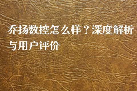 乔扬数控怎么样？深度解析与用户评价_https://m.jnbaishite.cn_投资管理_第1张