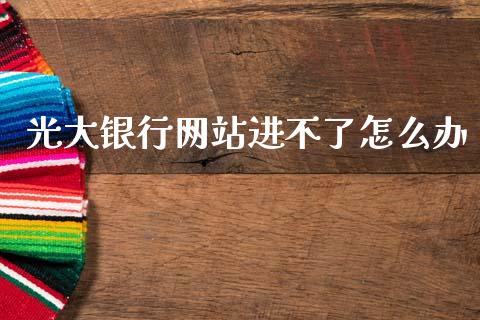 光大银行网站进不了怎么办_https://m.jnbaishite.cn_金融市场_第1张